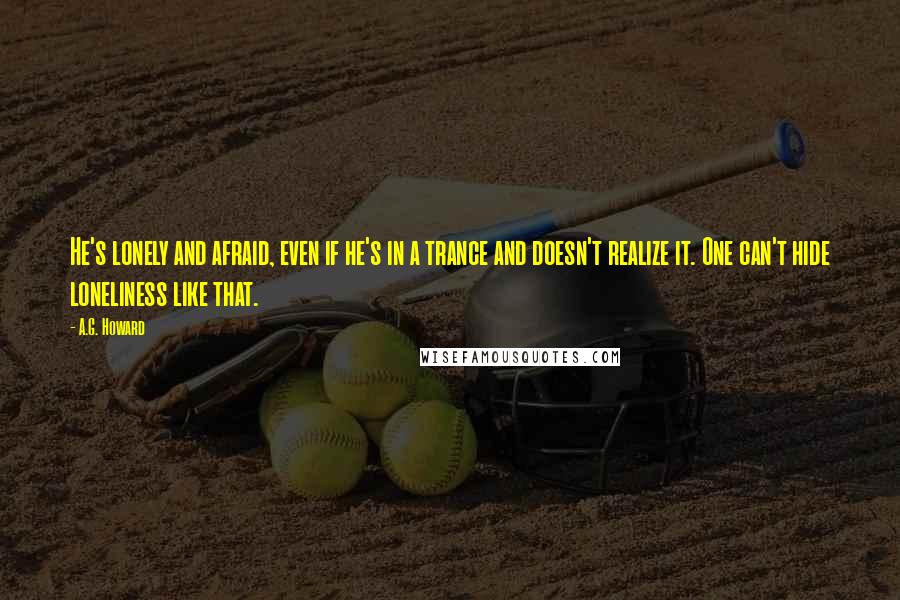 A.G. Howard Quotes: He's lonely and afraid, even if he's in a trance and doesn't realize it. One can't hide loneliness like that.