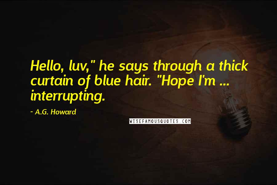 A.G. Howard Quotes: Hello, luv," he says through a thick curtain of blue hair. "Hope I'm ... interrupting.