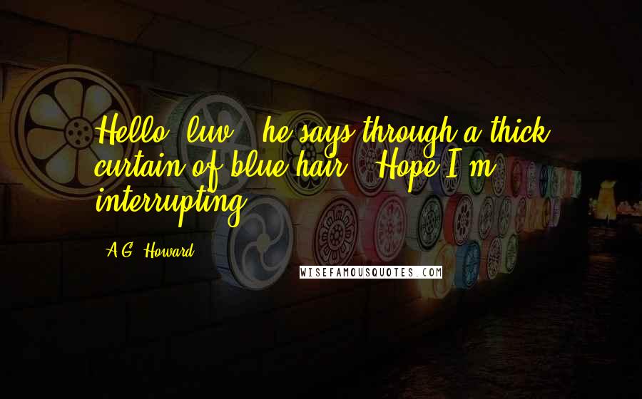 A.G. Howard Quotes: Hello, luv," he says through a thick curtain of blue hair. "Hope I'm ... interrupting.