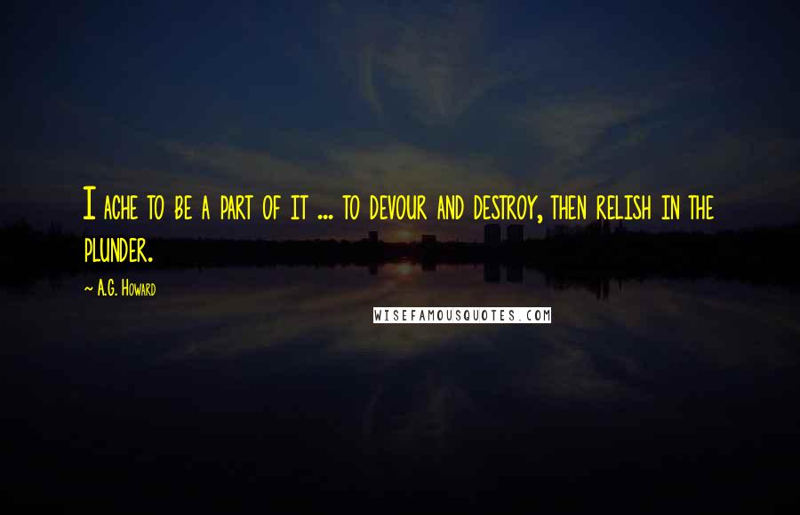 A.G. Howard Quotes: I ache to be a part of it ... to devour and destroy, then relish in the plunder.