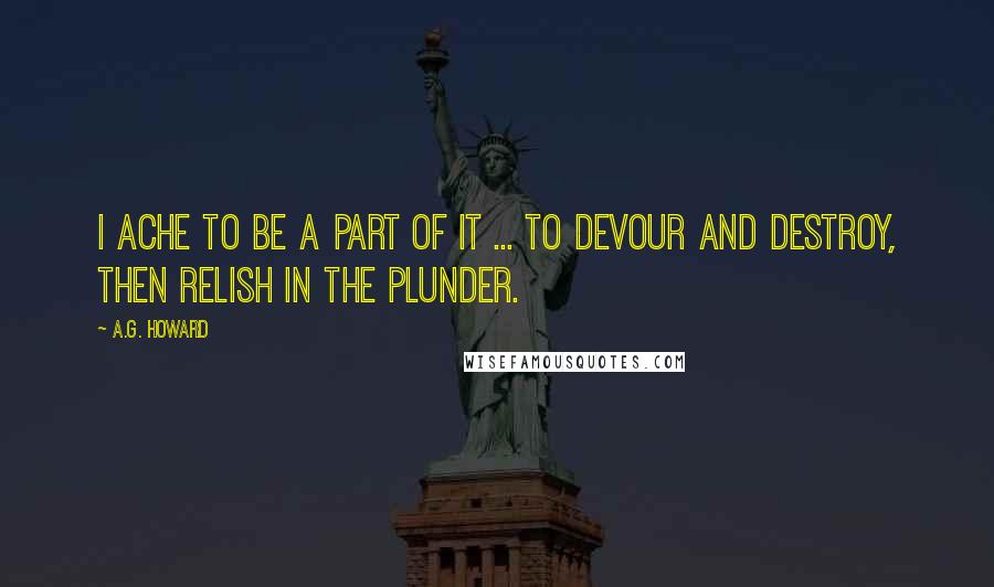 A.G. Howard Quotes: I ache to be a part of it ... to devour and destroy, then relish in the plunder.