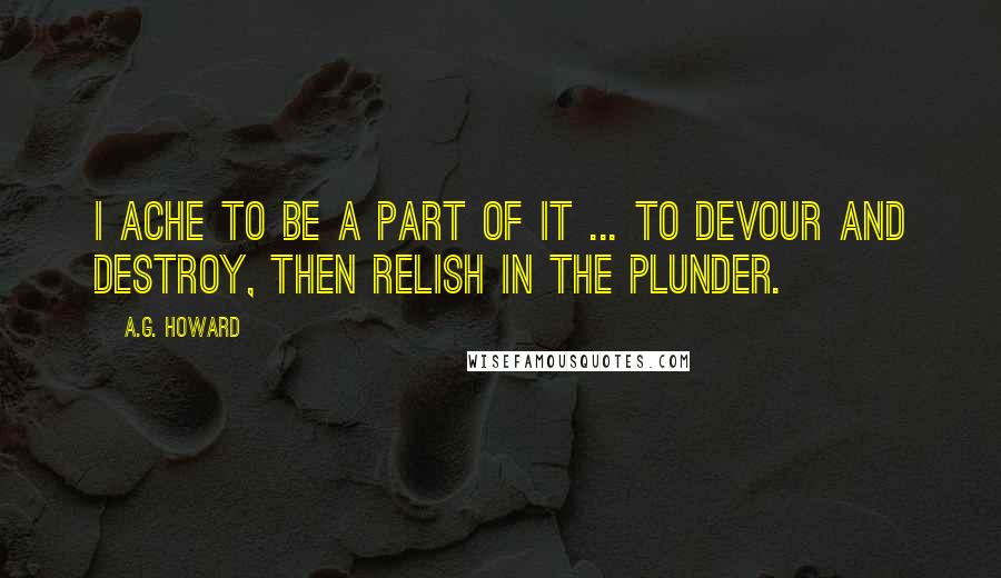 A.G. Howard Quotes: I ache to be a part of it ... to devour and destroy, then relish in the plunder.