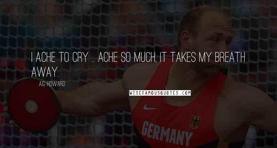 A.G. Howard Quotes: I ache to cry ... ache so much, it takes my breath away.