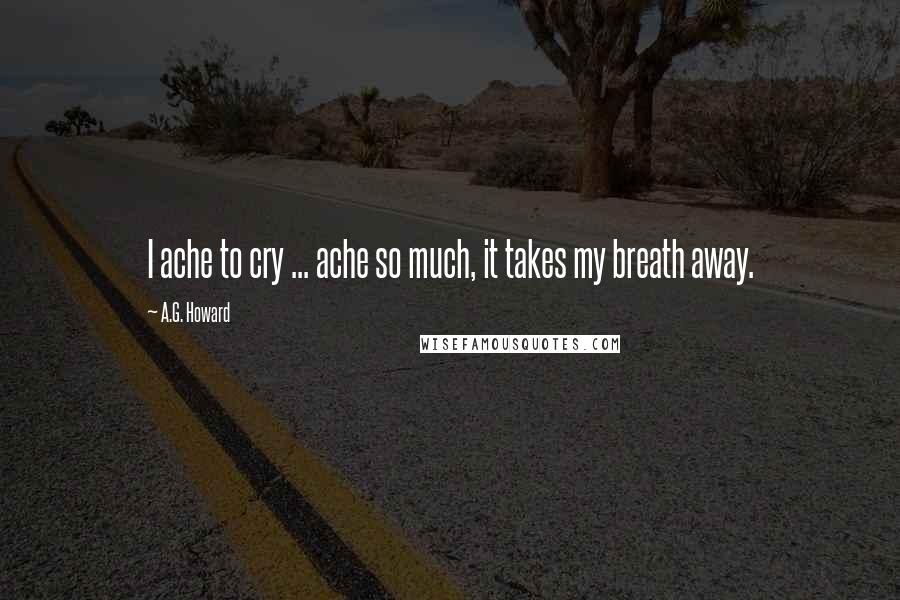 A.G. Howard Quotes: I ache to cry ... ache so much, it takes my breath away.