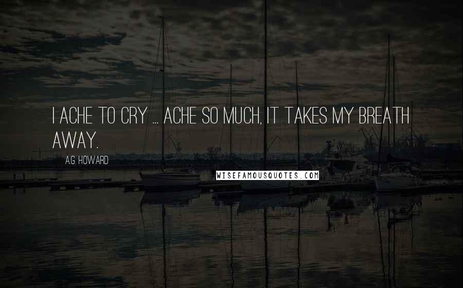 A.G. Howard Quotes: I ache to cry ... ache so much, it takes my breath away.