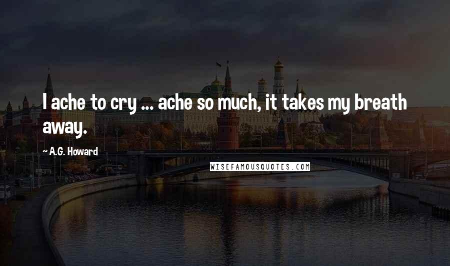 A.G. Howard Quotes: I ache to cry ... ache so much, it takes my breath away.