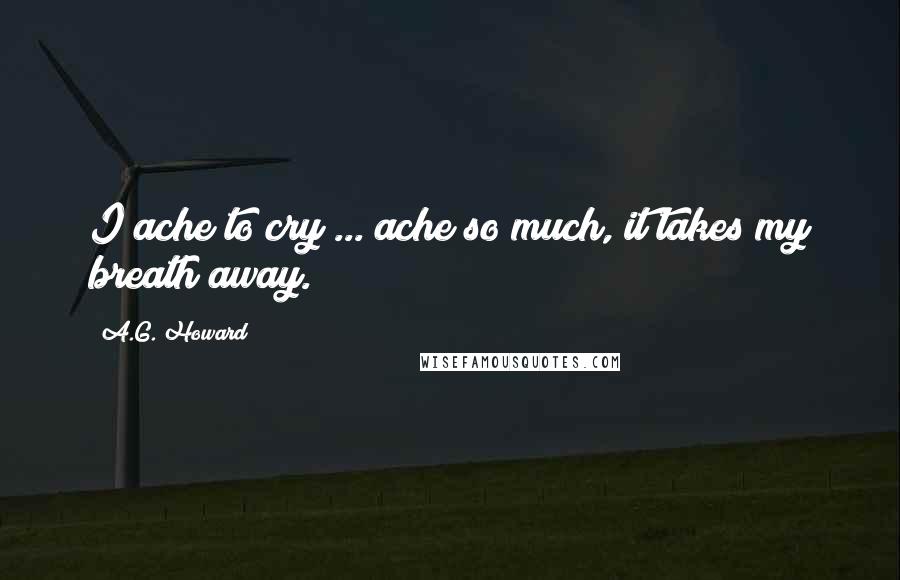 A.G. Howard Quotes: I ache to cry ... ache so much, it takes my breath away.