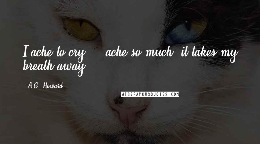 A.G. Howard Quotes: I ache to cry ... ache so much, it takes my breath away.