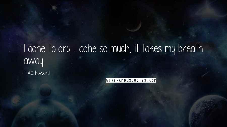 A.G. Howard Quotes: I ache to cry ... ache so much, it takes my breath away.