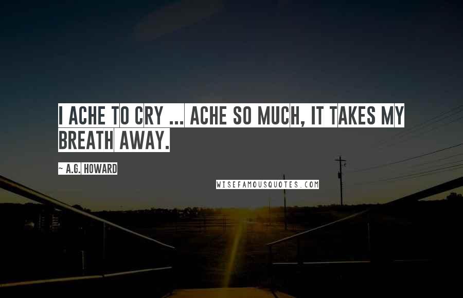 A.G. Howard Quotes: I ache to cry ... ache so much, it takes my breath away.