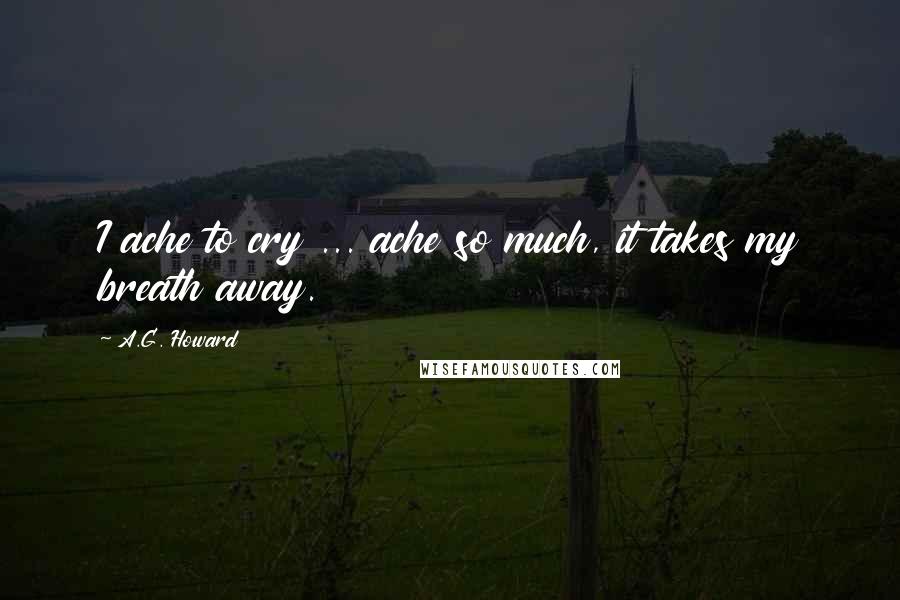 A.G. Howard Quotes: I ache to cry ... ache so much, it takes my breath away.