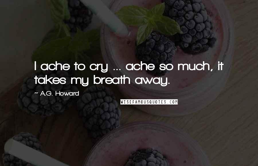 A.G. Howard Quotes: I ache to cry ... ache so much, it takes my breath away.