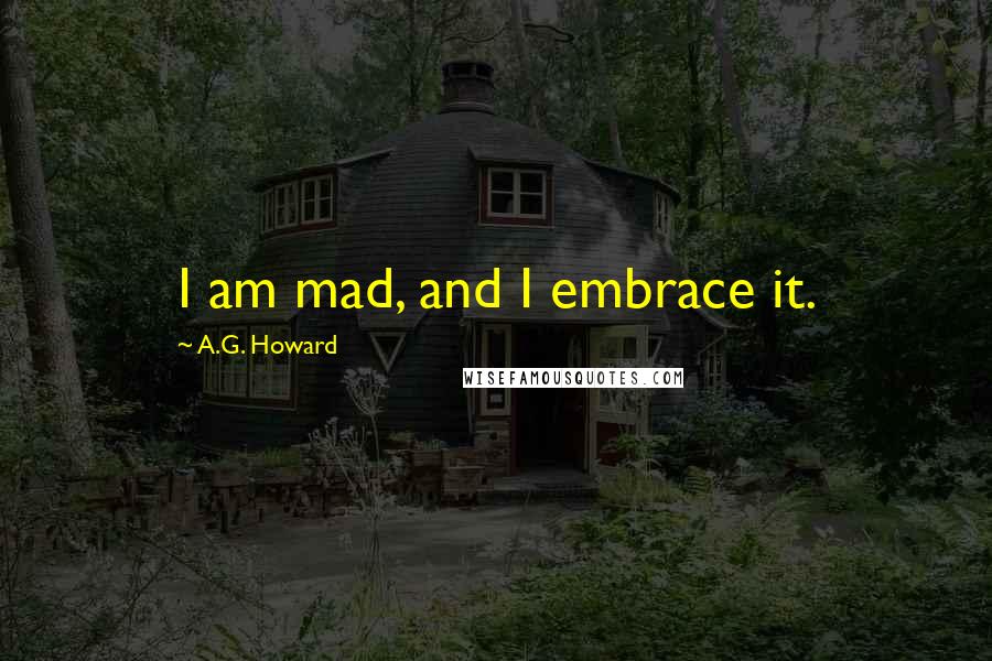 A.G. Howard Quotes: I am mad, and I embrace it.