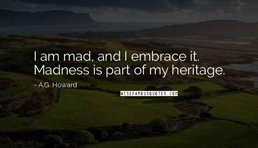 A.G. Howard Quotes: I am mad, and I embrace it. Madness is part of my heritage.