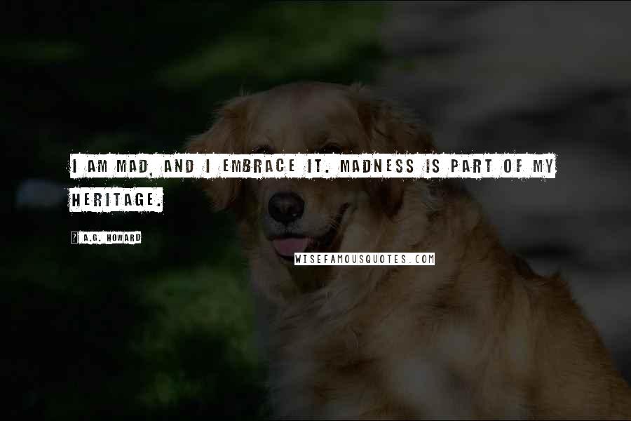 A.G. Howard Quotes: I am mad, and I embrace it. Madness is part of my heritage.