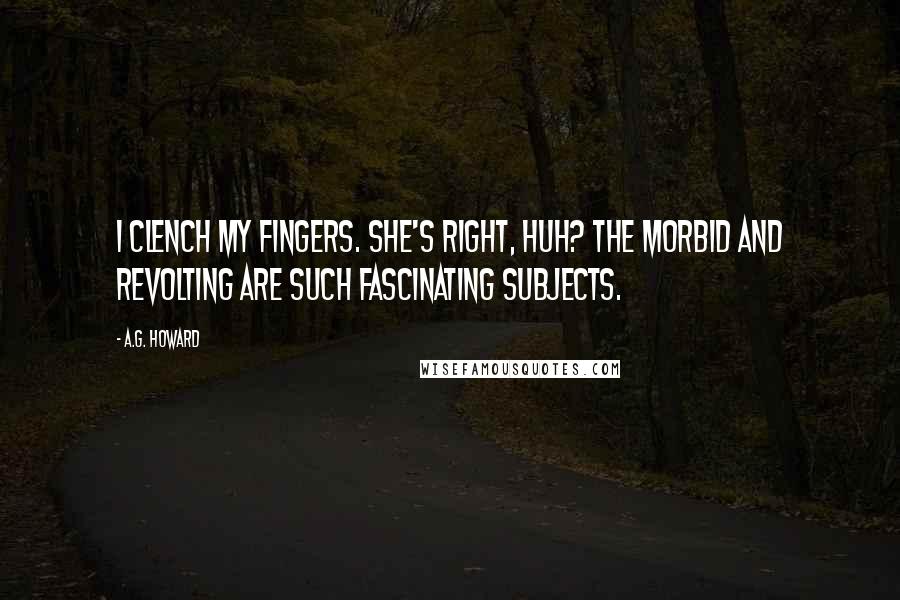 A.G. Howard Quotes: I clench my fingers. She's right, huh? The morbid and revolting are such fascinating subjects.