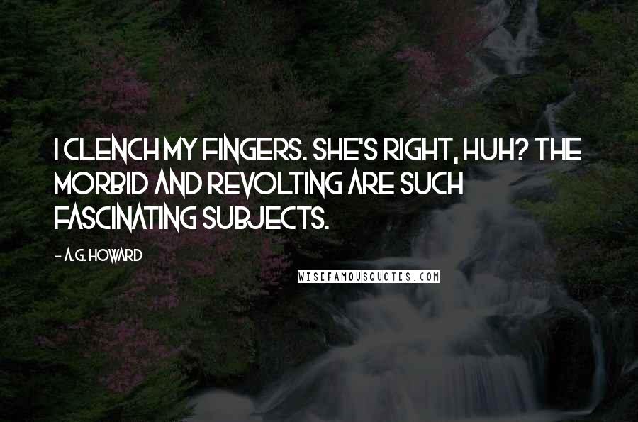 A.G. Howard Quotes: I clench my fingers. She's right, huh? The morbid and revolting are such fascinating subjects.