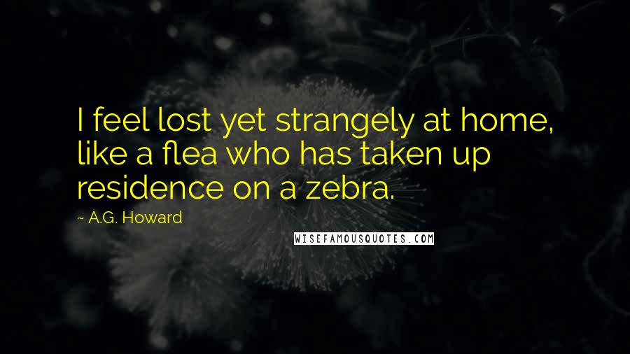 A.G. Howard Quotes: I feel lost yet strangely at home, like a flea who has taken up residence on a zebra.