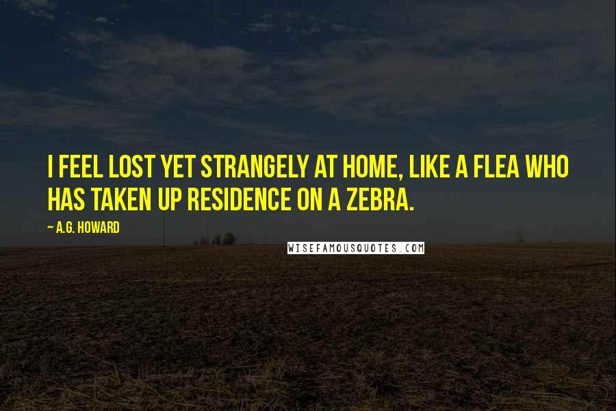 A.G. Howard Quotes: I feel lost yet strangely at home, like a flea who has taken up residence on a zebra.