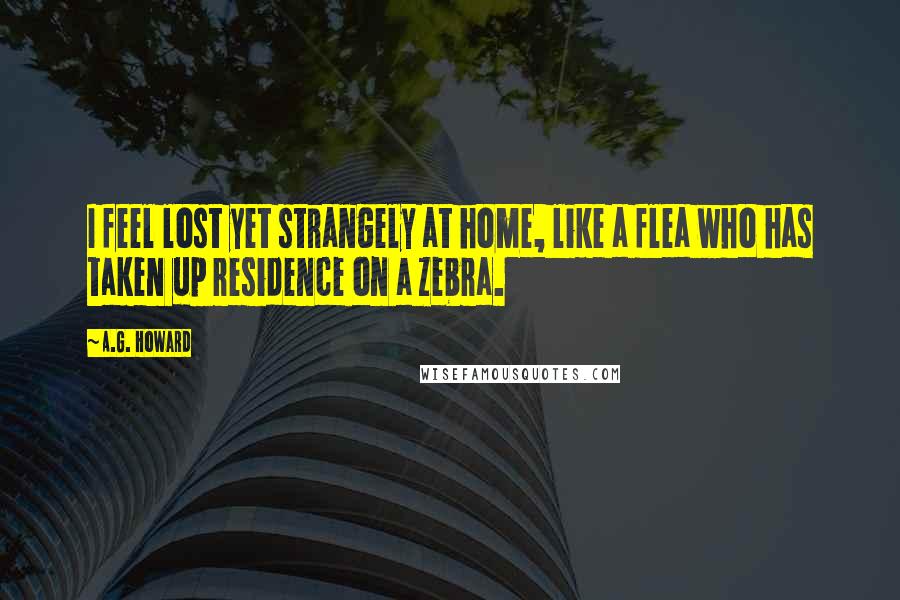 A.G. Howard Quotes: I feel lost yet strangely at home, like a flea who has taken up residence on a zebra.