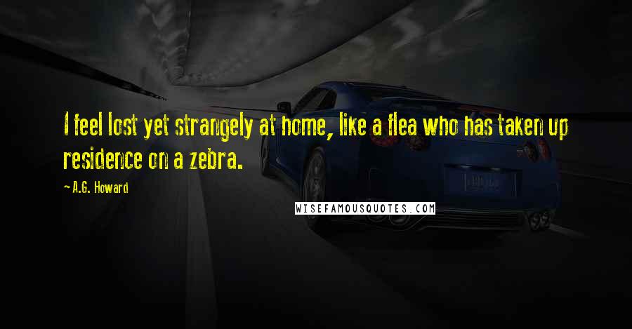 A.G. Howard Quotes: I feel lost yet strangely at home, like a flea who has taken up residence on a zebra.