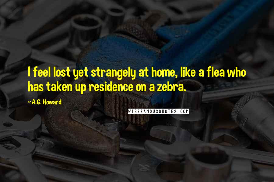 A.G. Howard Quotes: I feel lost yet strangely at home, like a flea who has taken up residence on a zebra.