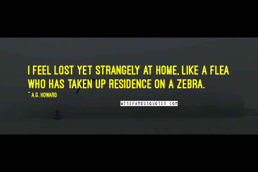 A.G. Howard Quotes: I feel lost yet strangely at home, like a flea who has taken up residence on a zebra.