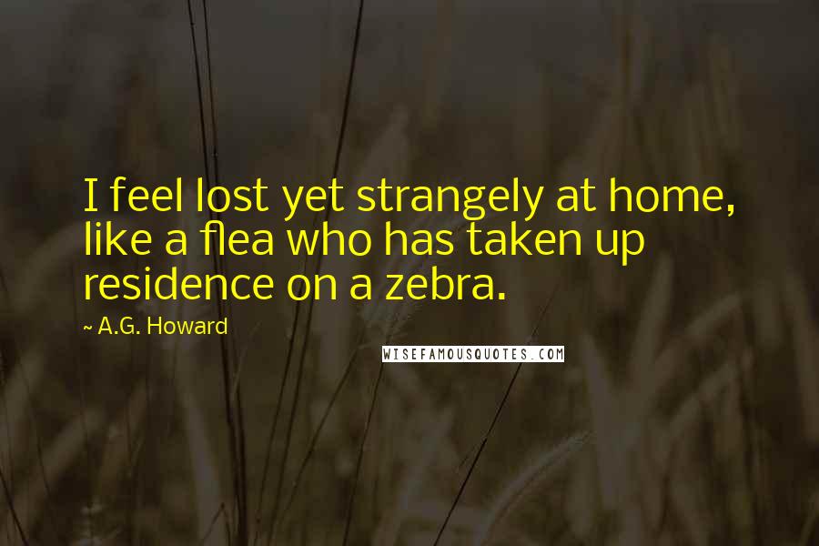 A.G. Howard Quotes: I feel lost yet strangely at home, like a flea who has taken up residence on a zebra.