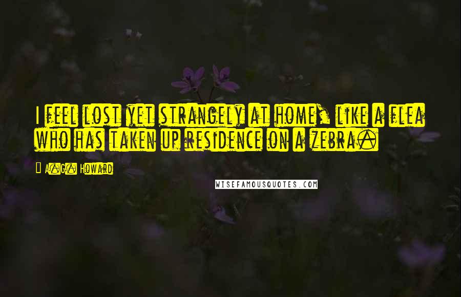 A.G. Howard Quotes: I feel lost yet strangely at home, like a flea who has taken up residence on a zebra.