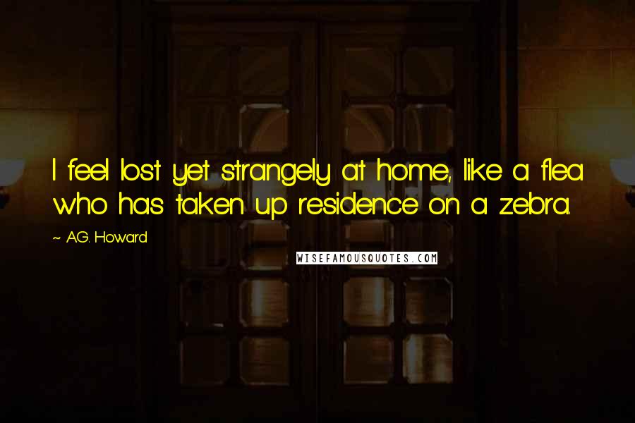 A.G. Howard Quotes: I feel lost yet strangely at home, like a flea who has taken up residence on a zebra.