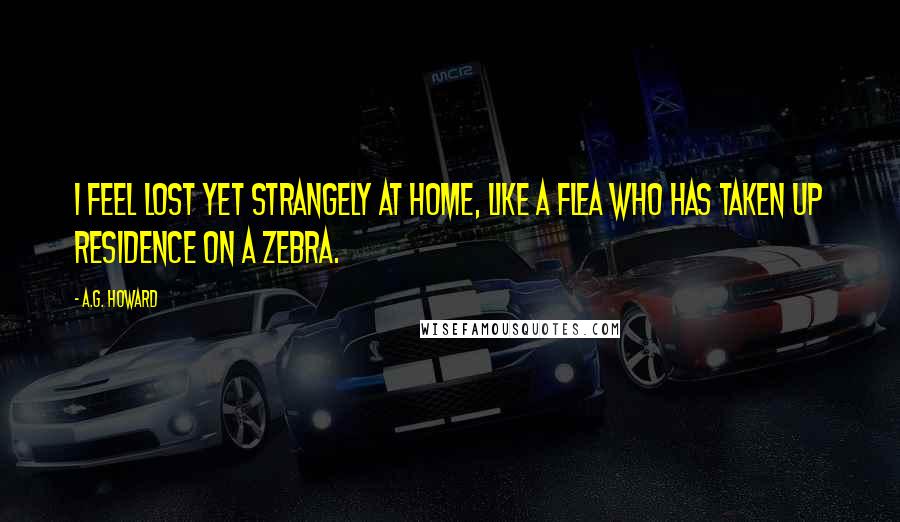 A.G. Howard Quotes: I feel lost yet strangely at home, like a flea who has taken up residence on a zebra.