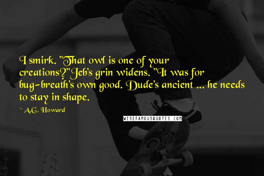 A.G. Howard Quotes: I smirk. "That owl is one of your creations?"Jeb's grin widens. "It was for bug-breath's own good. Dude's ancient ... he needs to stay in shape.