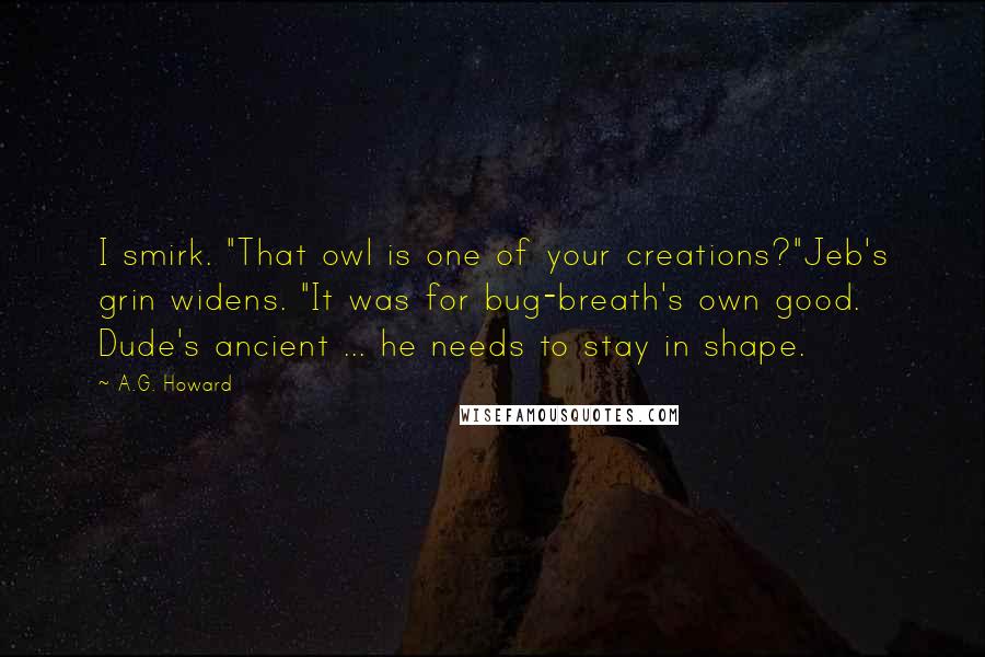 A.G. Howard Quotes: I smirk. "That owl is one of your creations?"Jeb's grin widens. "It was for bug-breath's own good. Dude's ancient ... he needs to stay in shape.