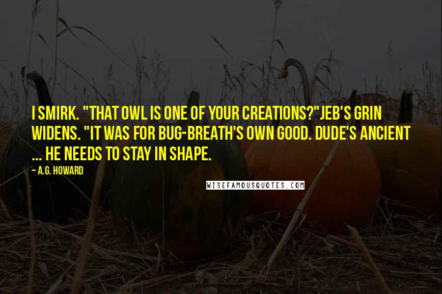 A.G. Howard Quotes: I smirk. "That owl is one of your creations?"Jeb's grin widens. "It was for bug-breath's own good. Dude's ancient ... he needs to stay in shape.