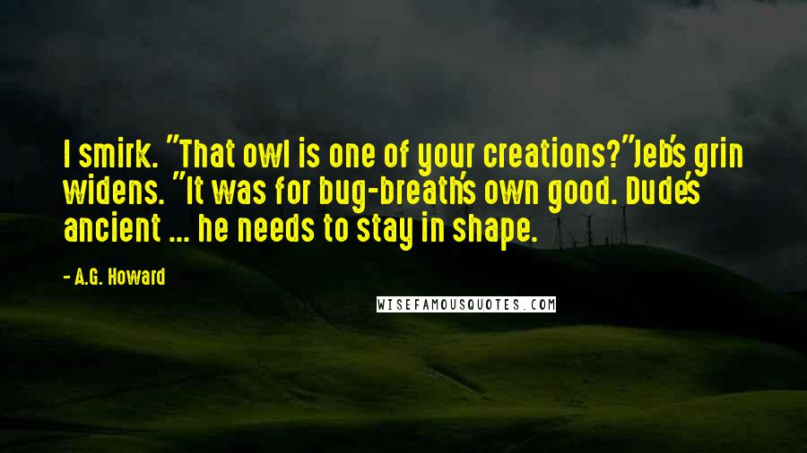 A.G. Howard Quotes: I smirk. "That owl is one of your creations?"Jeb's grin widens. "It was for bug-breath's own good. Dude's ancient ... he needs to stay in shape.