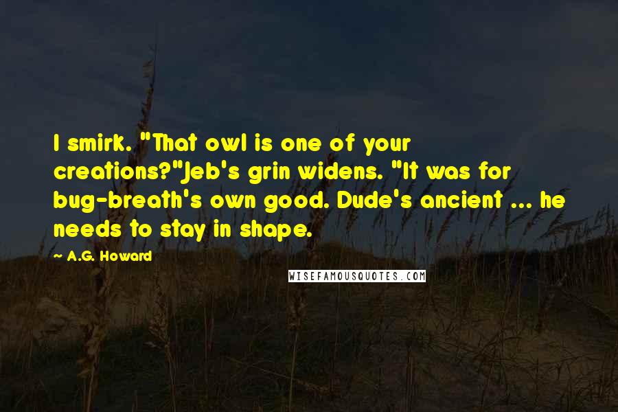 A.G. Howard Quotes: I smirk. "That owl is one of your creations?"Jeb's grin widens. "It was for bug-breath's own good. Dude's ancient ... he needs to stay in shape.
