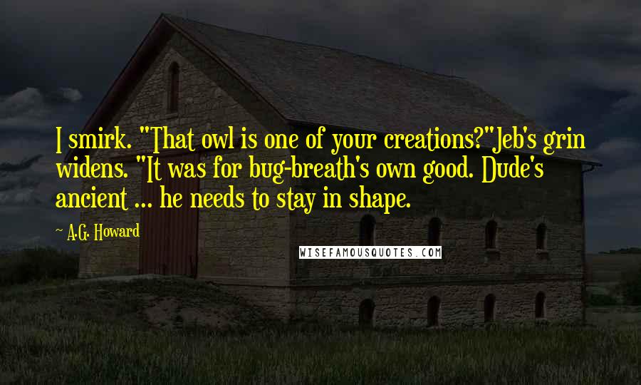 A.G. Howard Quotes: I smirk. "That owl is one of your creations?"Jeb's grin widens. "It was for bug-breath's own good. Dude's ancient ... he needs to stay in shape.