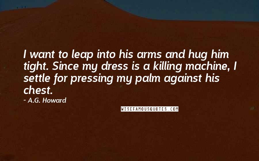 A.G. Howard Quotes: I want to leap into his arms and hug him tight. Since my dress is a killing machine, I settle for pressing my palm against his chest.