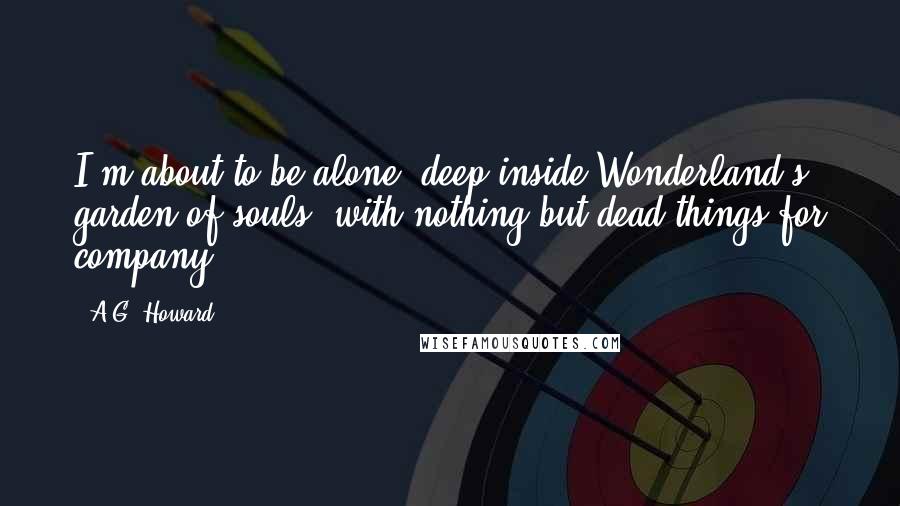 A.G. Howard Quotes: I'm about to be alone, deep inside Wonderland's garden of souls, with nothing but dead things for company.