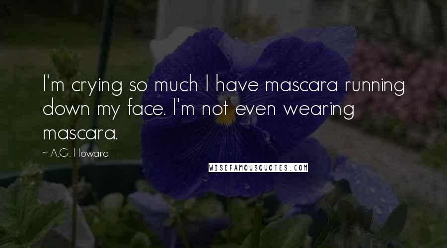 A.G. Howard Quotes: I'm crying so much I have mascara running down my face. I'm not even wearing mascara.