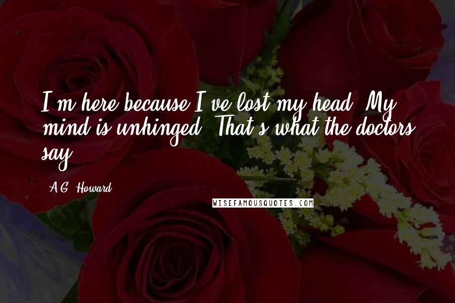 A.G. Howard Quotes: I'm here because I've lost my head. My mind is unhinged. That's what the doctors say.