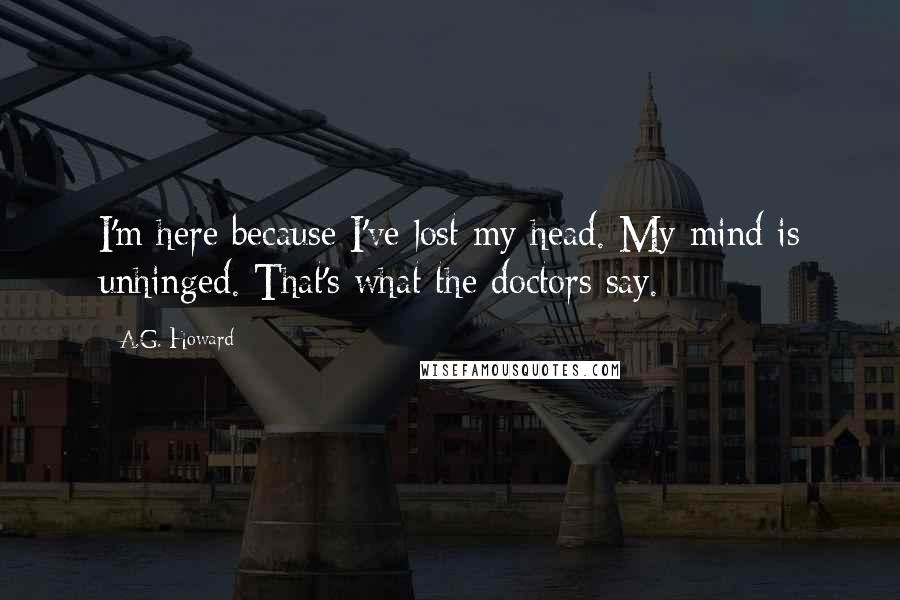 A.G. Howard Quotes: I'm here because I've lost my head. My mind is unhinged. That's what the doctors say.