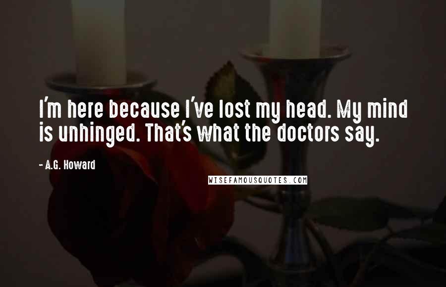 A.G. Howard Quotes: I'm here because I've lost my head. My mind is unhinged. That's what the doctors say.