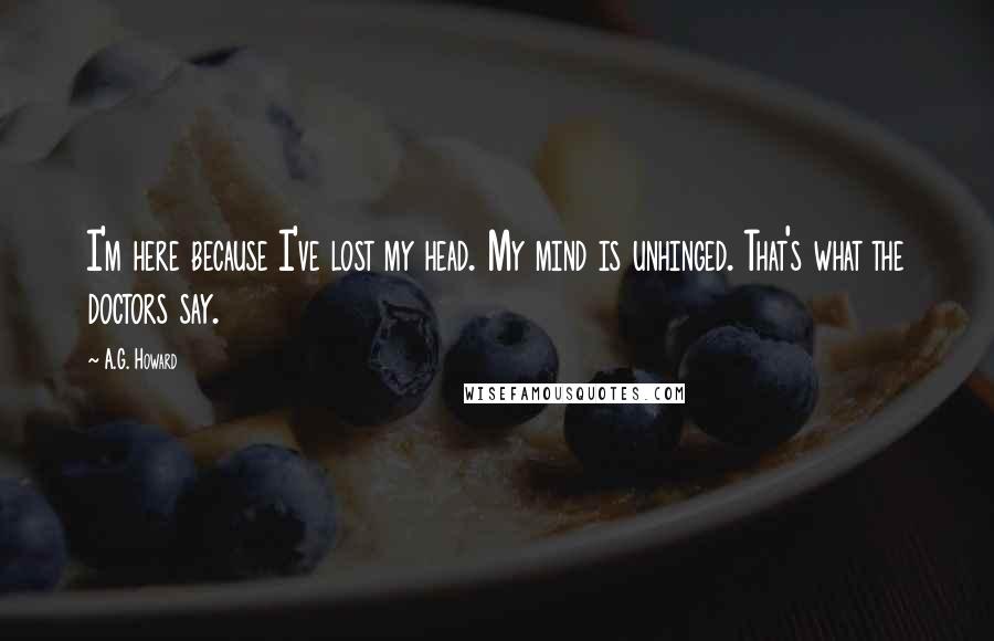 A.G. Howard Quotes: I'm here because I've lost my head. My mind is unhinged. That's what the doctors say.