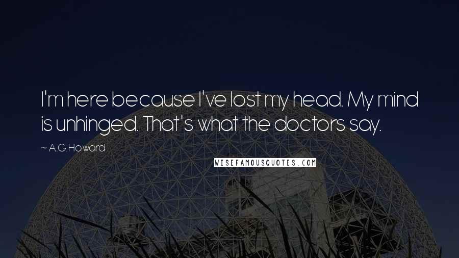 A.G. Howard Quotes: I'm here because I've lost my head. My mind is unhinged. That's what the doctors say.