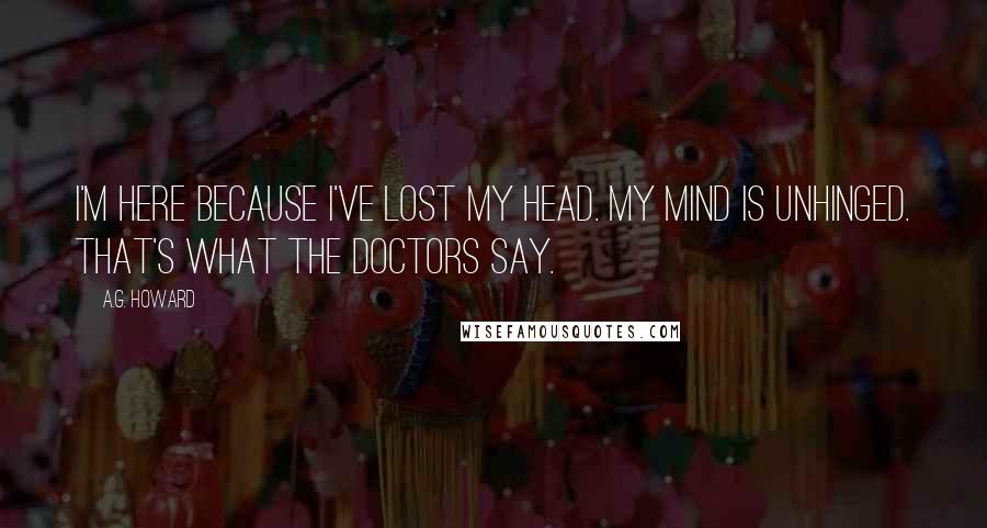 A.G. Howard Quotes: I'm here because I've lost my head. My mind is unhinged. That's what the doctors say.