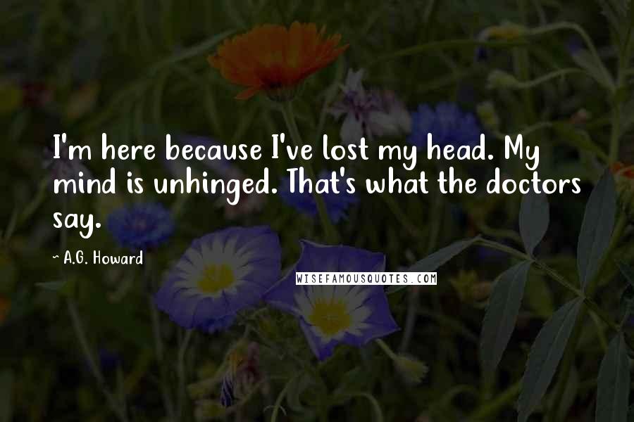 A.G. Howard Quotes: I'm here because I've lost my head. My mind is unhinged. That's what the doctors say.