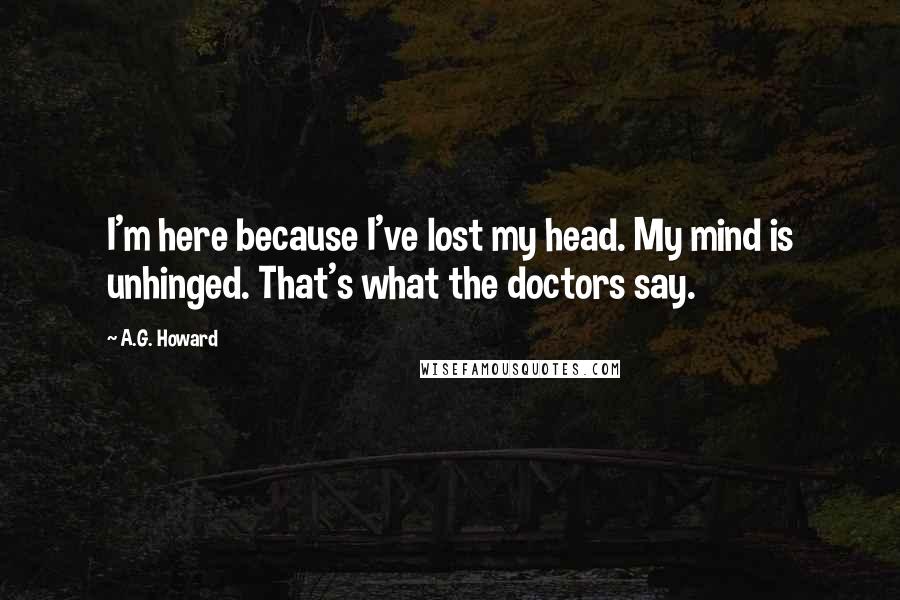 A.G. Howard Quotes: I'm here because I've lost my head. My mind is unhinged. That's what the doctors say.