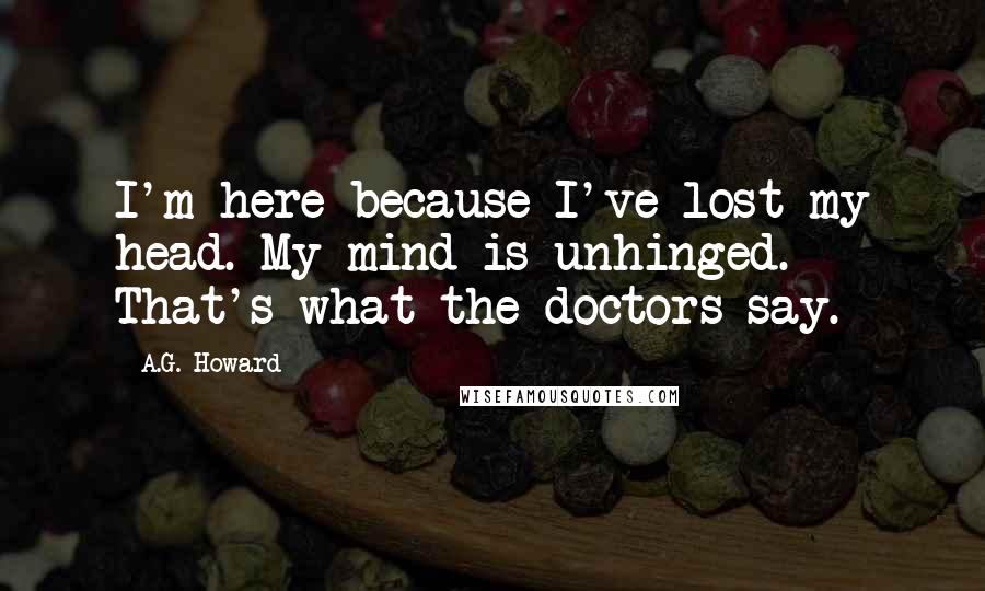 A.G. Howard Quotes: I'm here because I've lost my head. My mind is unhinged. That's what the doctors say.