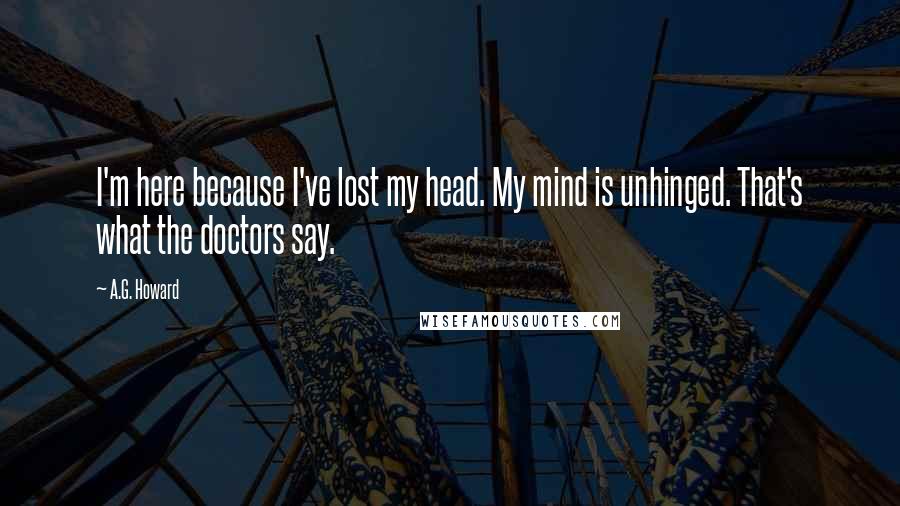 A.G. Howard Quotes: I'm here because I've lost my head. My mind is unhinged. That's what the doctors say.